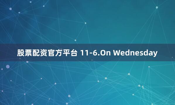 股票配资官方平台 11-6.On Wednesday