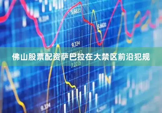 佛山股票配资萨巴拉在大禁区前沿犯规