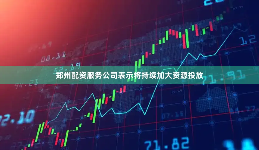 郑州配资服务公司表示将持续加大资源投放