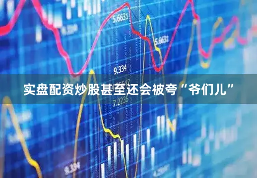 实盘配资炒股甚至还会被夸“爷们儿”