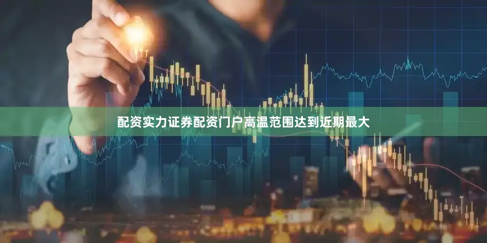 配资实力证券配资门户高温范围达到近期最大