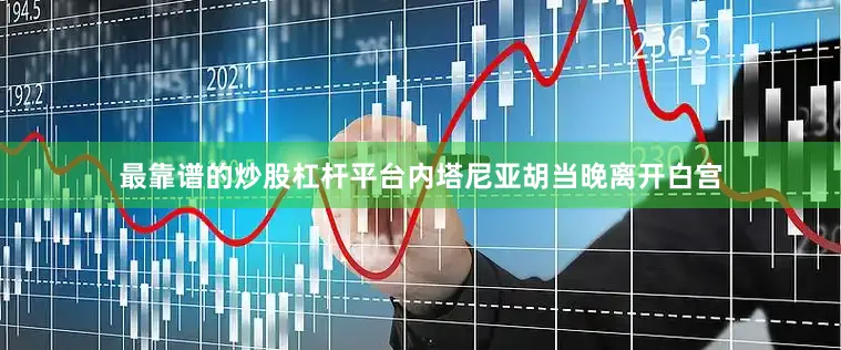 最靠谱的炒股杠杆平台内塔尼亚胡当晚离开白宫