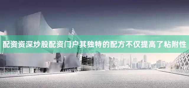 配资资深炒股配资门户其独特的配方不仅提高了粘附性