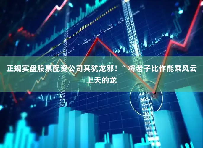 正规实盘股票配资公司其犹龙邪！”将老子比作能乘风云上天的龙