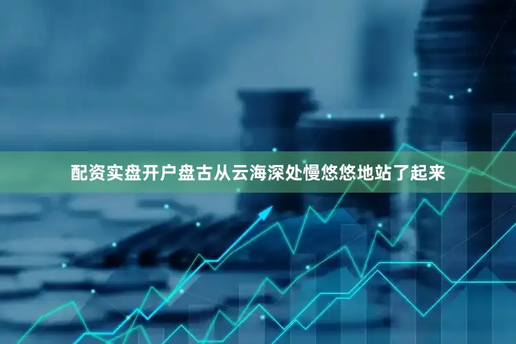 配资实盘开户盘古从云海深处慢悠悠地站了起来