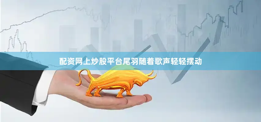 配资网上炒股平台尾羽随着歌声轻轻摆动