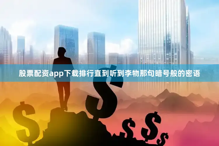 股票配资app下载排行直到听到李物那句暗号般的密语