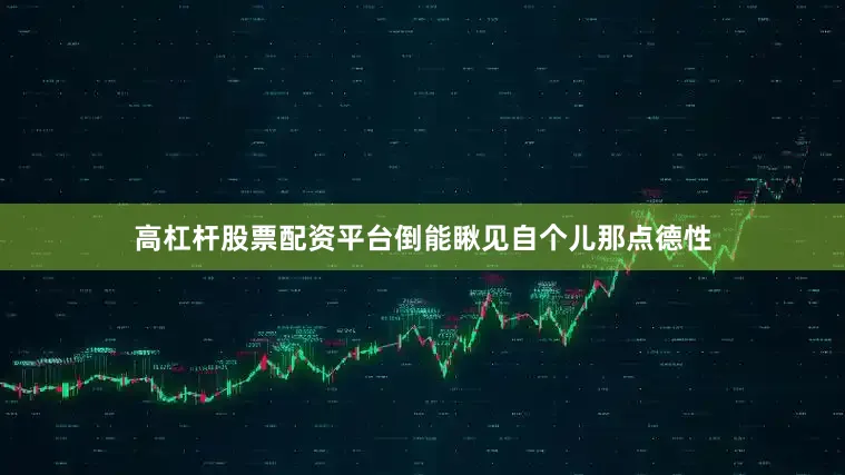 高杠杆股票配资平台倒能瞅见自个儿那点德性