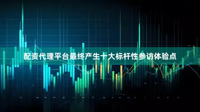 配资代理平台最终产生十大标杆性参访体验点