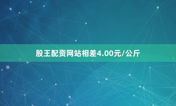 股王配资网站相差4.00元/公斤