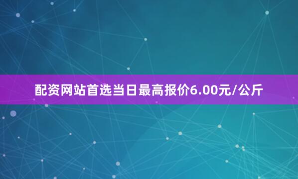 配资网站首选当日最高报价6.00元/公斤
