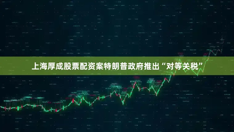 上海厚成股票配资案特朗普政府推出“对等关税”
