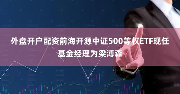 外盘开户配资前海开源中证500等权ETF现任基金经理为梁溥森