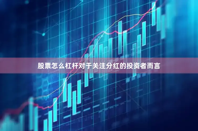 股票怎么杠杆对于关注分红的投资者而言