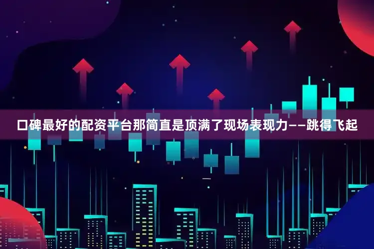 口碑最好的配资平台那简直是顶满了现场表现力——跳得飞起