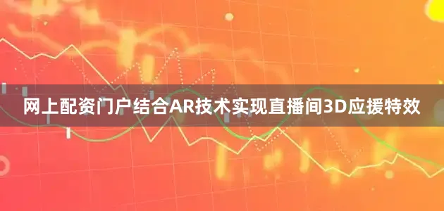 网上配资门户结合AR技术实现直播间3D应援特效