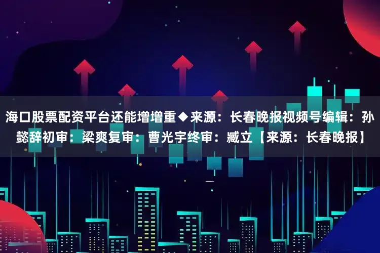 海口股票配资平台还能增增重◆来源：长春晚报视频号编辑：孙懿辞初审：梁爽复审：曹光宇终审：臧立【来源：长春晚报】