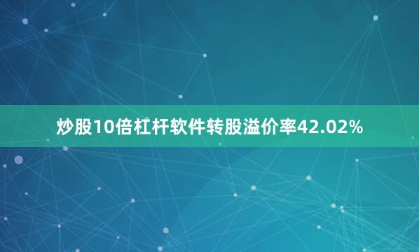 炒股10倍杠杆软件转股溢价率42.02%