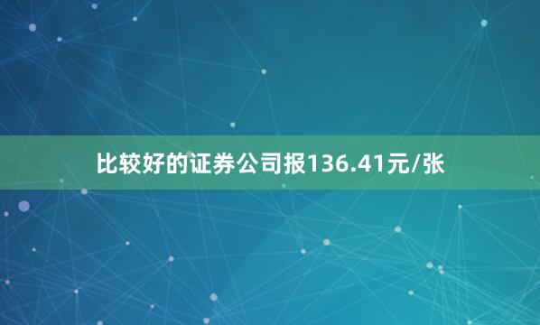 比较好的证券公司报136.41元/张