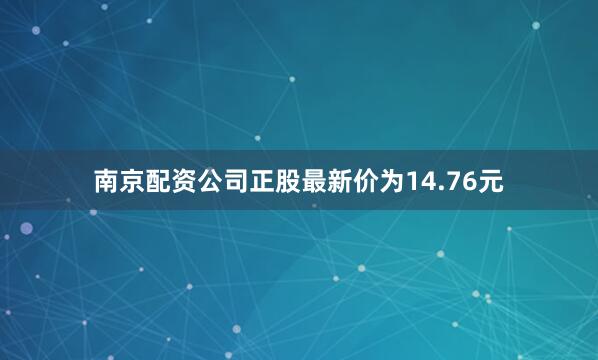 南京配资公司正股最新价为14.76元