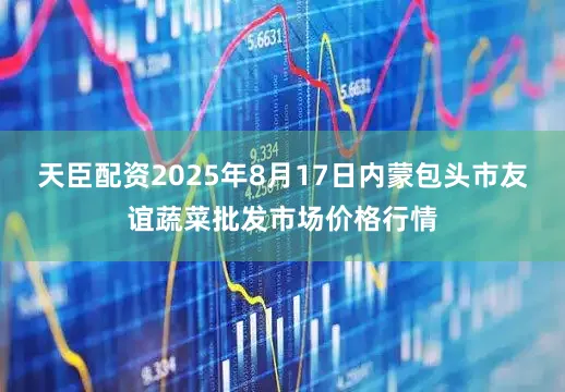 天臣配资2025年8月17日内蒙包头市友谊蔬菜批发市场价格行情